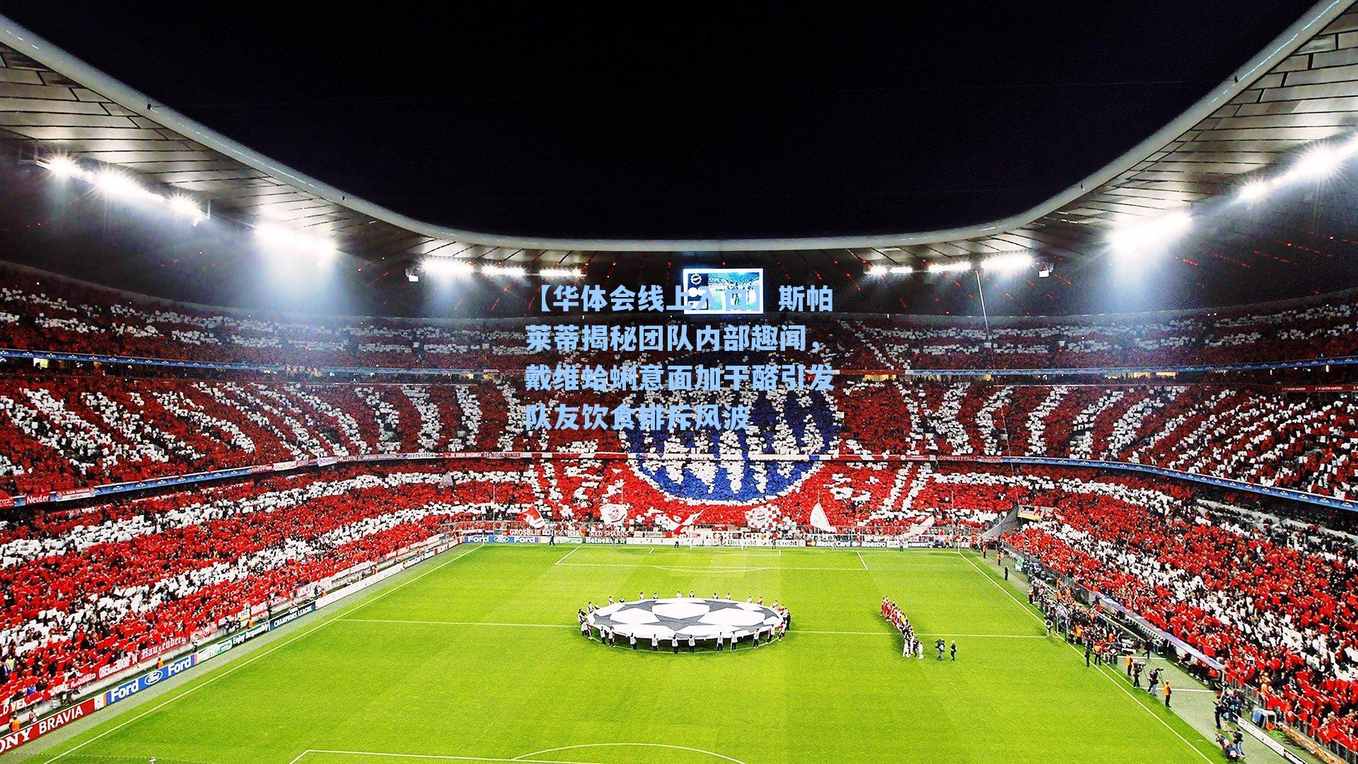 斯帕莱蒂揭秘团队内部趣闻，戴维蛤蜊意面加干酪引发队友饮食排斥风波