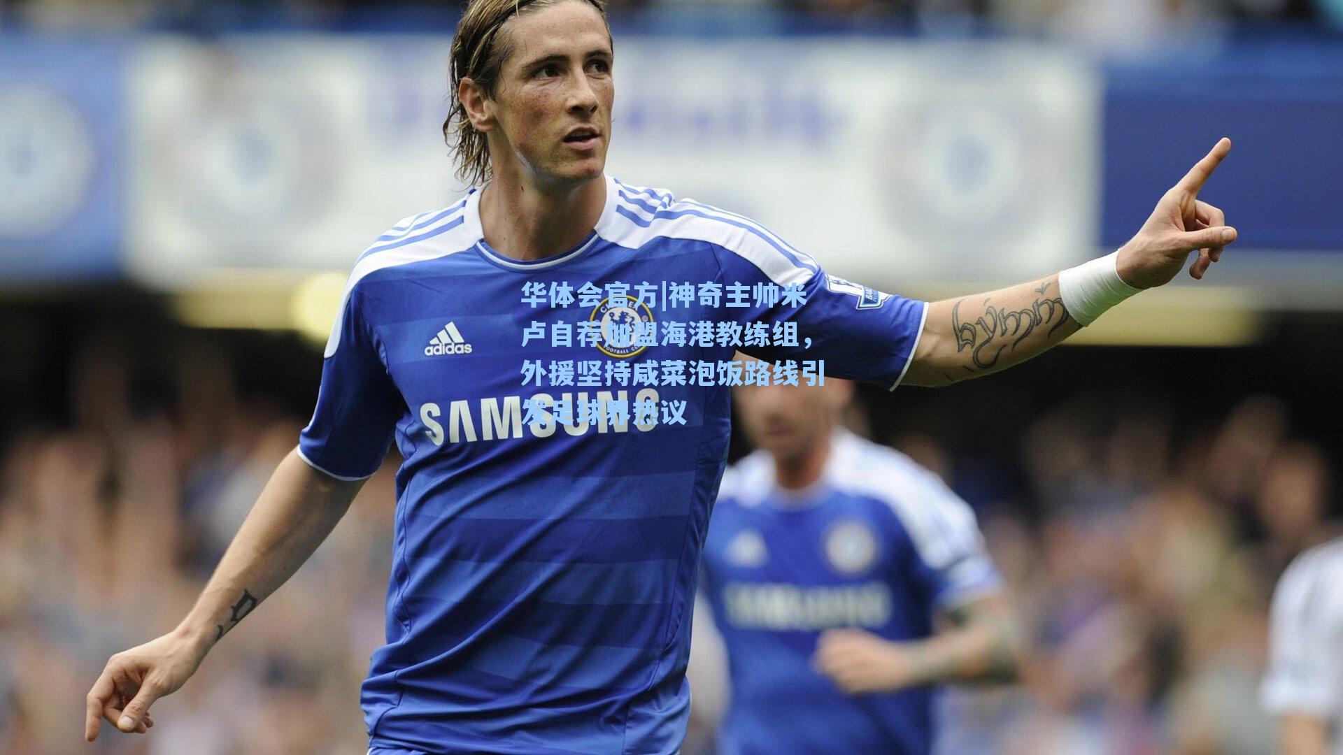 神奇主帅米卢自荐加盟海港教练组，外援坚持咸菜泡饭路线引发足球界热议